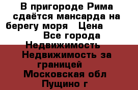 В пригороде Рима сдаётся мансарда на берегу моря › Цена ­ 1 200 - Все города Недвижимость » Недвижимость за границей   . Московская обл.,Пущино г.